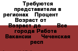 Требуются представители в регионах › Процент ­ 40 › Возраст от ­ 18 › Возраст до ­ 99 - Все города Работа » Вакансии   . Чеченская респ.